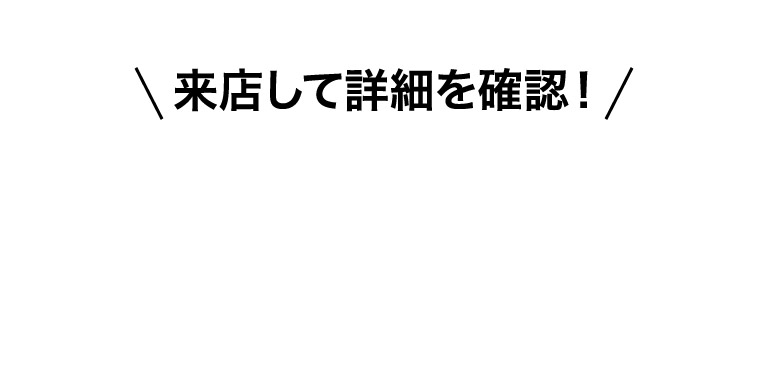 来店して詳細を確認！